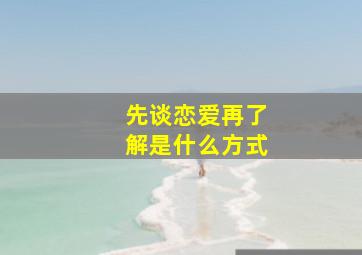 先谈恋爱再了解是什么方式