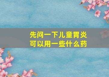 先问一下儿童胃炎可以用一些什么药