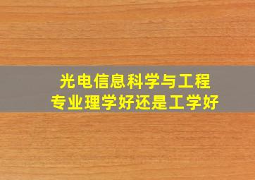 光电信息科学与工程专业理学好还是工学好