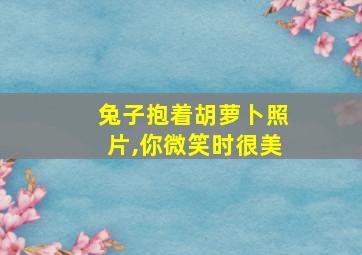 兔子抱着胡萝卜照片,你微笑时很美