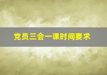 党员三会一课时间要求