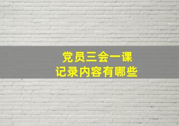 党员三会一课记录内容有哪些