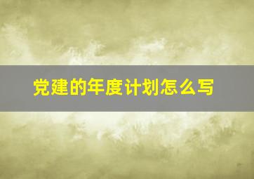 党建的年度计划怎么写