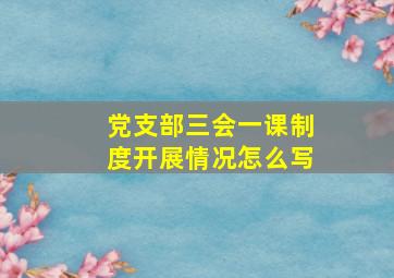 党支部三会一课制度开展情况怎么写