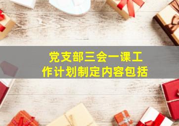 党支部三会一课工作计划制定内容包括