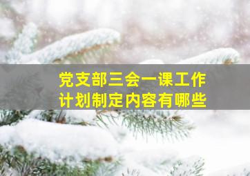 党支部三会一课工作计划制定内容有哪些