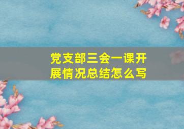 党支部三会一课开展情况总结怎么写