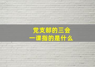 党支部的三会一课指的是什么