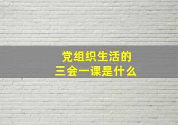 党组织生活的三会一课是什么