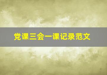 党课三会一课记录范文