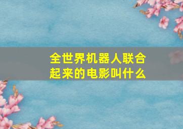 全世界机器人联合起来的电影叫什么