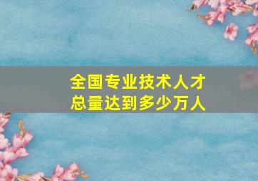 全国专业技术人才总量达到多少万人