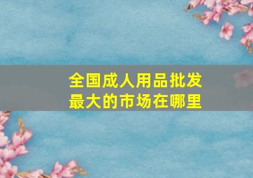 全国成人用品批发最大的市场在哪里