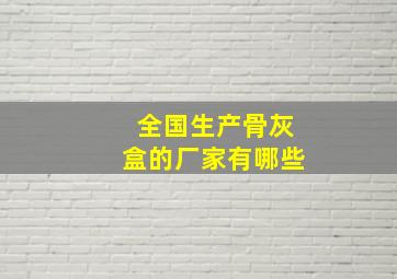 全国生产骨灰盒的厂家有哪些