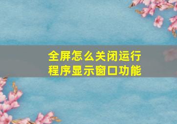 全屏怎么关闭运行程序显示窗口功能