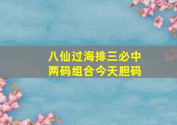 八仙过海排三必中两码组合今天胆码