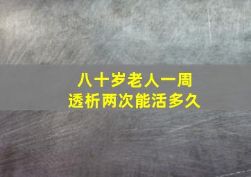 八十岁老人一周透析两次能活多久