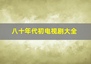 八十年代初电视剧大全