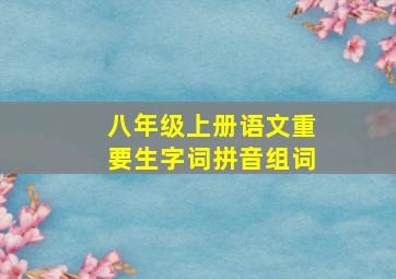 八年级上册语文重要生字词拼音组词