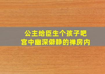 公主给臣生个孩子吧宫中幽深僻静的禅房内