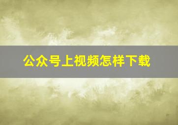 公众号上视频怎样下载