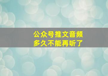 公众号推文音频多久不能再听了