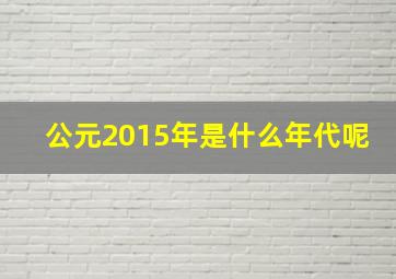 公元2015年是什么年代呢