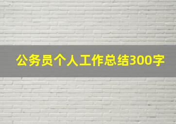 公务员个人工作总结300字