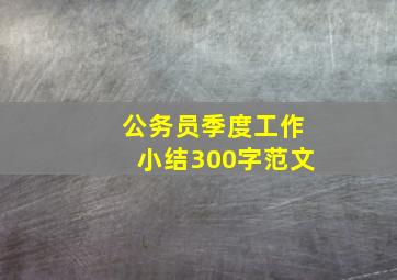 公务员季度工作小结300字范文