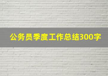 公务员季度工作总结300字