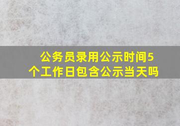 公务员录用公示时间5个工作日包含公示当天吗