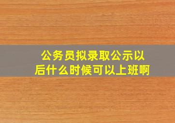 公务员拟录取公示以后什么时候可以上班啊