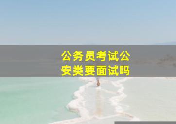 公务员考试公安类要面试吗