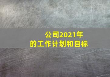 公司2021年的工作计划和目标