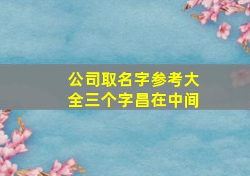 公司取名字参考大全三个字昌在中间