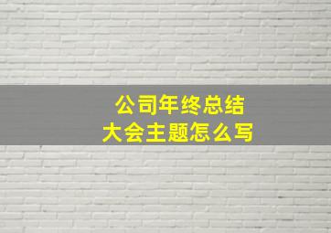 公司年终总结大会主题怎么写