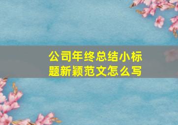 公司年终总结小标题新颖范文怎么写