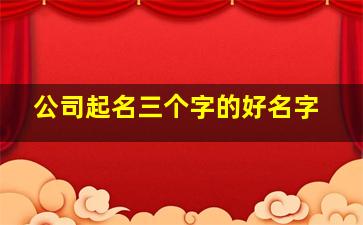 公司起名三个字的好名字