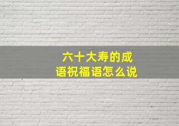 六十大寿的成语祝福语怎么说