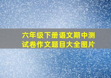 六年级下册语文期中测试卷作文题目大全图片