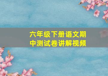 六年级下册语文期中测试卷讲解视频