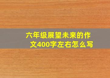 六年级展望未来的作文400字左右怎么写