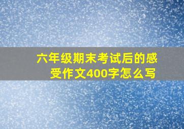 六年级期末考试后的感受作文400字怎么写