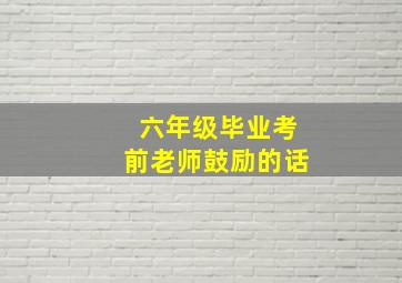 六年级毕业考前老师鼓励的话