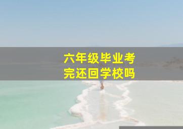 六年级毕业考完还回学校吗