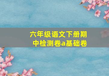 六年级语文下册期中检测卷a基础卷