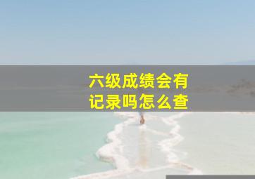 六级成绩会有记录吗怎么查