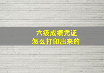 六级成绩凭证怎么打印出来的