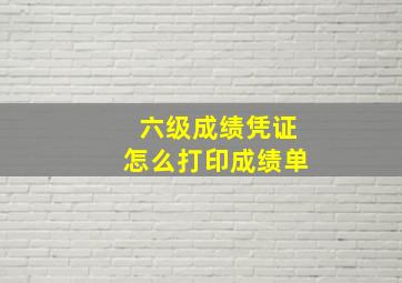 六级成绩凭证怎么打印成绩单