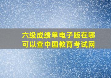 六级成绩单电子版在哪可以查中国教育考试网